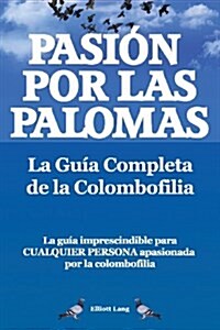 Pasion por las palomas. La Guia Completa de la Colombofilia/ La guia imprescindible para cualquier persona apasionada por la colombofilia. (Paperback)