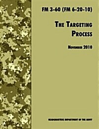 The Targeting Process : The Official U.S. Army FM 3-60 (FM 6-20-10), 26th November 2010 Revision (Paperback)