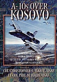 A-10s Over Kosovo : The Victory of Airpower Over a Fielded Army as Told by Airmen Who Fought in Operation Allied Force (Paperback)