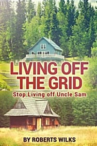 Living Off the Grid: Stop Living Off Uncle Sam (Paperback)