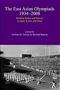 The East Asian Olympiads, 1934-2008: Building Bodies and Nations in Japan, Korea, and China (Hardcover)