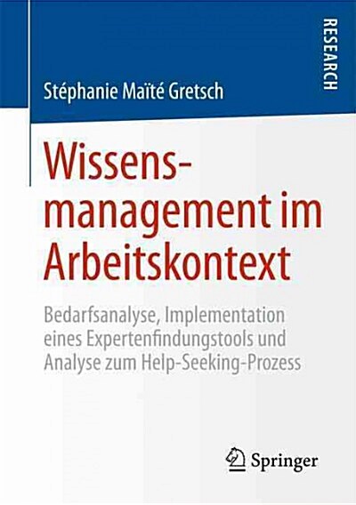 Wissensmanagement Im Arbeitskontext: Bedarfsanalyse, Implementation Eines Expertenfindungstools Und Analyse Zum Help-Seeking-Prozess (Paperback, 2015)