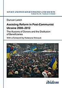 Assisting Reform in Post-Communist Ukraine, 2000-2012: The Illusions of Donors and the Disillusion of Beneficiaries (Paperback)