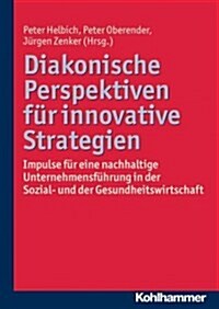 Diakonische Perspektiven Fur Innovative Strategien: Impulse Fur Eine Nachhaltige Unternehmensfuhrung in Der Sozial- Und Der Gesundheitswirtschaft (Paperback)