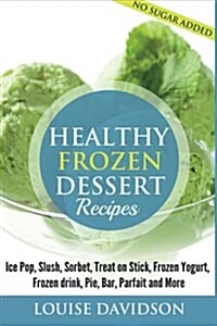 Healthy Frozen Dessert Recipes: No Sugar Added! Ice Pops, Slushes, Sorbet, Treats on Sticks, Frozen Yogurt, Frozen Drinks, Pies, Bars, Parfaits and Mo (Paperback)