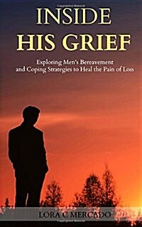 Inside His Grief: Exploring Mens Bereavement and Coping Strategies to Heal the (Paperback)