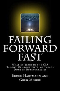 Failing Forward Fast: What 25 Years in the CIA Taught Us about Getting Things Done in Bureaucracies (Paperback)