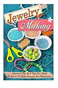 Jewelry Making: Discover the Best Tips You Need to Know to Make Jewelry for Beginners (Paperback)