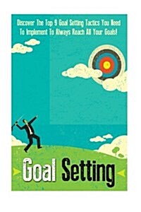 Goal Setting: Discover the Top 9 Goal Setting Tactics You Need to Implement to Always Reach All Your Goals! (Paperback)