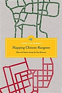 Mapping Chinese Rangoon: Place and Nation Among the Sino-Burmese (Hardcover)