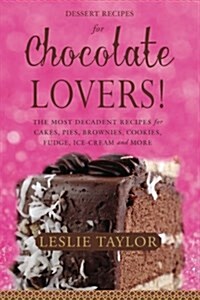 Dessert Recipes for Chocolate Lovers: The Most Decadent Recipes for Cakes, Pies, Brownies, Cookies, Fudge, Ice-Cream & More! (Paperback)