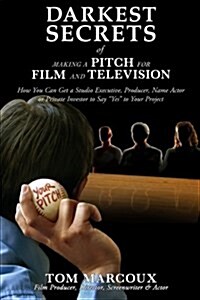 Darkest Secrets of Making a Pitch for Film and Television: How You Can Get a Studio Executive, Producer, Name Actor or Private Investor to Say Yes to (Paperback)