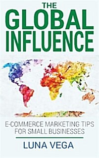 The Global Influence: E-Commerce Marketing Tips for Small Businesses (Paperback)