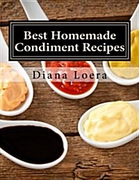 Best Homemade Condiment Recipes: Homemade Barbeque Sauce, Mayo, Salad Dressing, Ketchup, Tartar Sauce & More (Paperback)