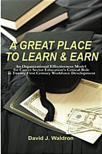 A Great Place to Learn & Earn: An Organizational Effectiveness Model for Career Sector Educations Critical Role in Twenty First Century Workforce De (Paperback)
