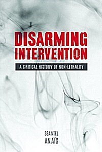 Disarming Intervention: A Critical History of Non-Lethality (Paperback)
