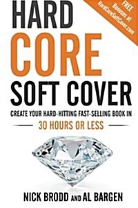 Hard Core Soft Cover: Create Your Hard-Hitting Fast-Selling Book in 30 Hours or Less (Paperback)