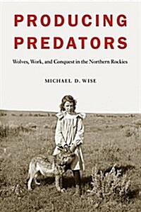 Producing Predators: Wolves, Work, and Conquest in the Northern Rockies (Hardcover)