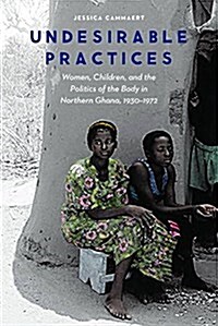 Undesirable Practices: Women, Children, and the Politics of the Body in Northern Ghana, 1930-1972 (Hardcover)