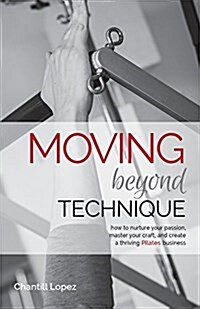 Moving Beyond Technique 2nd Edition: How to Nurture Your Passion, Master Your Craft and Create a Thriving Pilates Business (Paperback)