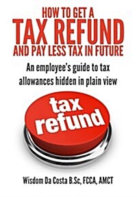 How to Get a Tax Refund and Pay Less Tax in Future: An Employees Guide to Tax Allowances Hidden in Plain View (Paperback)