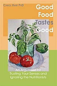 Good Food Tastes Good: An Argument for Trusting Your Senses and Ignoring the Nutritionists (Paperback)