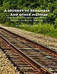 A Journey to Remember ... and Other Musings: One Photographers View of the Present, to Reveal the Past (Paperback)