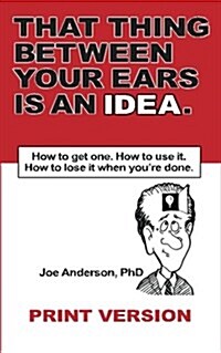 That Thing Between Your Ears Is an Idea: How to Get One. How to Use It. How to Lose It When Youre Done (Paperback)