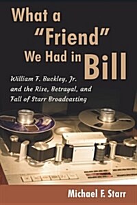 What a Friend We Had in Bill: William F. Buckley, Jr. and the Rise, Betrayal, and Fall of Starr Broadcasting (Paperback)