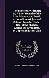 The Missionary Pioneer; Or, a Brief Memoir of the Life, Labours, and Death of John Stewart, (Man of Colour, ) Founder, Under God, of the Mission Among (Hardcover)