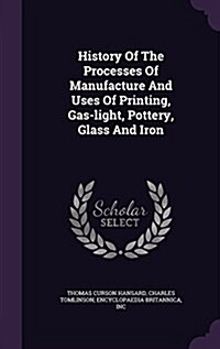 History of the Processes of Manufacture and Uses of Printing, Gas-Light, Pottery, Glass and Iron (Hardcover)