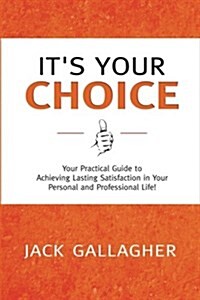 Its Your Choice: Your Practical Guide to Achieving Lasting Satisfaction in Your Personal and Professional Life! (Paperback)