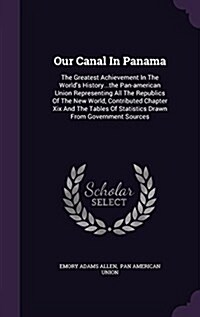 Our Canal in Panama: The Greatest Achievement in the Worlds History...the Pan-American Union Representing All the Republics of the New Wor (Hardcover)