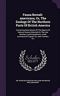 Fauna Boreali-Americana, Or, the Zoology of the Northern Parts of British America: Containing Descriptions of the Objects of Natural History Collected (Hardcover)