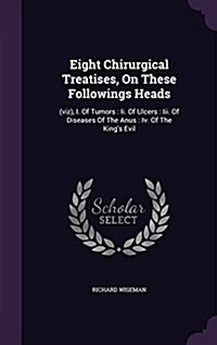 Eight Chirurgical Treatises, on These Followings Heads: (Viz), I. of Tumors: II. of Ulcers: III. of Diseases of the Anus: IV. of the Kings Evil (Hardcover)