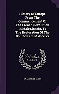 History of Europe from the Commencement of the French Revolution in M.DCC.LXXXIX. to the Restoration of the Bourbons in M.DCCC.XV (Hardcover)