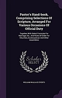 Pastors Hand-Book, Comprising Selections of Scripture, Arranged for Various Occasions of Official Duty: Together with Select Formulas for Marriage, E (Hardcover)
