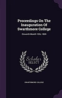 Proceedings on the Inauguration of Swarthmore College: Eleventh Month 10th, 1869 (Hardcover)