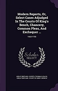 Modern Reports, Or, Select Cases Adjudged in the Courts of Kings Bench, Chancery, Common Pleas, and Exchequer ...: 1663-1755 (Hardcover)