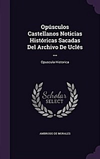 Op?culos Castellanos Noticias Hist?icas Sacadas Del Archivo De Ucl? ...: Opuscula Historica (Hardcover)