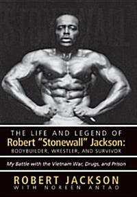 The Life and Legend of Robert Stonewall Jackson: Body Builder, Wrestler, and Survivor: My Battle with the Vietnam War, Drugs, and Prison (Hardcover)
