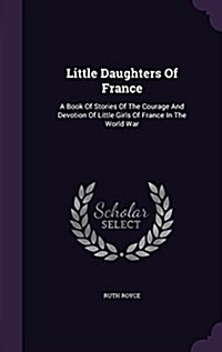 Little Daughters of France: A Book of Stories of the Courage and Devotion of Little Girls of France in the World War (Hardcover)
