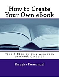 How to Create Your Own eBook: Tips & Step by Step Approach to eBook Creation (Paperback)