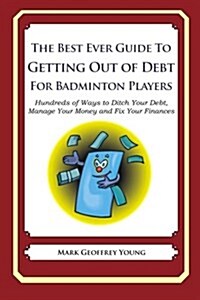 The Best Ever Guide to Getting Out of Debt for Badminton Players: Hundreds of Ways to Ditch Your Debt, Manage Your Money and Fix Your Finances (Paperback)