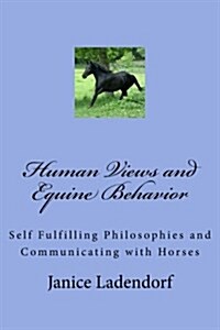 Human Views and Equine Behavior: Self Fulfilling Philosophies and Communicating with Horses (Paperback)