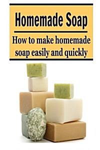 Homemade Soap: How to Make Homemade Soap Easily and Quickly: (Soap - Soap Making - Homemade Soap - Handmade Soap) (Paperback)