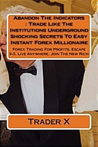 Abandon the Indicators: Trade Like the Institutions Underground Shocking Secrets to Easy Instant Forex Millionaire: Forex Trading for Profits, (Paperback)