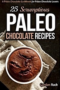 25 Scrumptious Paleo Chocolate Recipes: A Paleo Chocolate Cookbook for Paleo Chocolate Lovers (Paperback)
