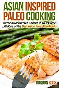 Asian Inspired Paleo Cooking: Create an Asia Paleo Kitchen in Your Home with One of the Best Asian Paleo Cookbooks (Paperback)