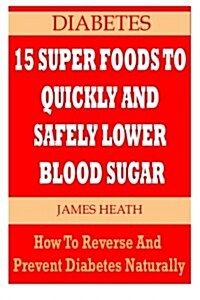 Diabetes: 15 Super Foods to Quickly and Safely Lower Blood Sugar: How to Reverse and Prevent Diabetes Naturally (Natural Diabete (Paperback)